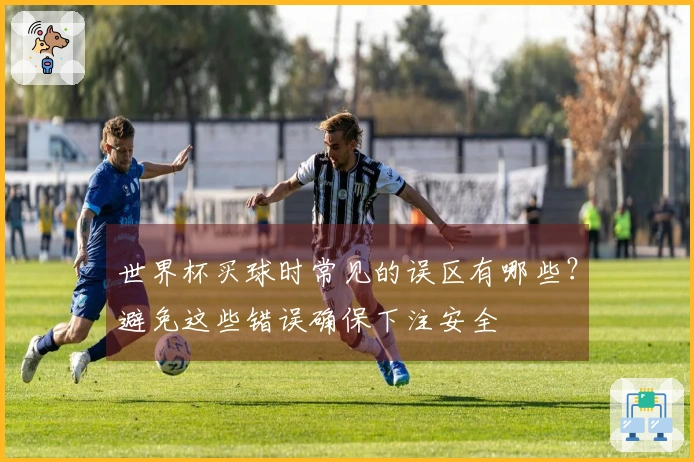 世界杯买球时常见的误区有哪些？避免这些错误确保下注安全