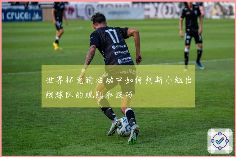 世界杯竞猜活动中如何判断小组出线球队的规则和技巧