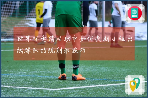 世界杯竞猜活动中如何判断小组出线球队的规则和技巧