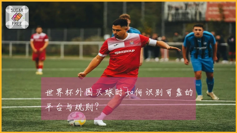 世界杯外围买球时如何识别可靠的平台与规则？