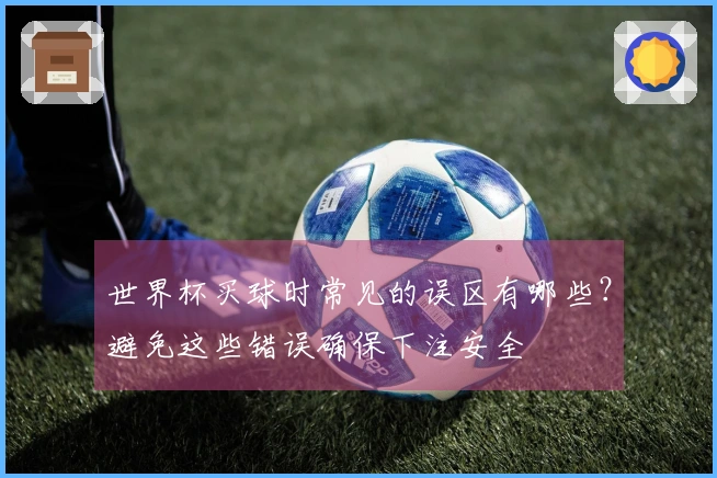 世界杯买球时常见的误区有哪些?避免这些错误确保下注安全